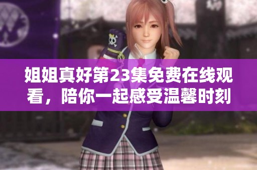 姐姐真好第23集免费在线观看，陪你一起感受温馨时刻