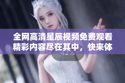 全网高清星辰视频免费观看精彩内容尽在其中，快来体验吧！
