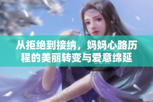 从拒绝到接纳，妈妈心路历程的美丽转变与爱意绵延