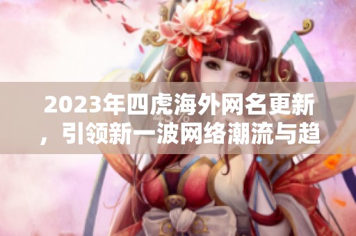 2023年四虎海外网名更新，引领新一波网络潮流与趋势