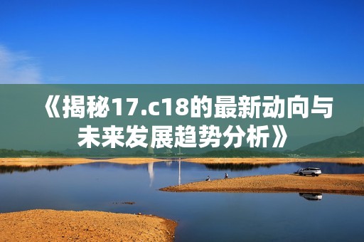 《揭秘17.c18的最新动向与未来发展趋势分析》