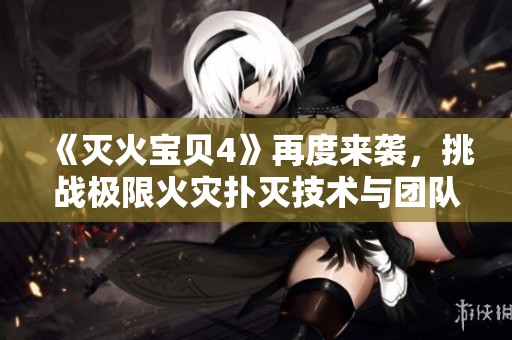 《灭火宝贝4》再度来袭，挑战极限火灾扑灭技术与团队协作能力