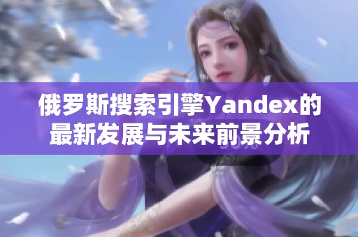 俄罗斯搜索引擎Yandex的最新发展与未来前景分析