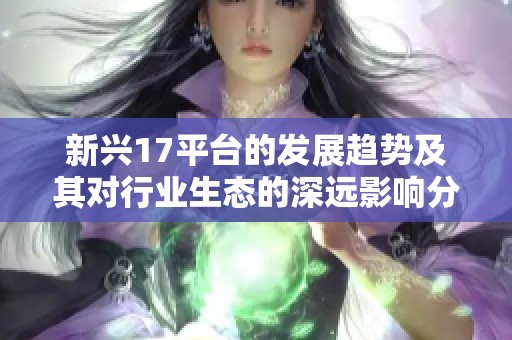 新兴17平台的发展趋势及其对行业生态的深远影响分析