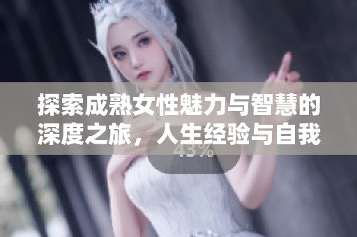 探索成熟女性魅力与智慧的深度之旅，人生经验与自我价值的重塑与展现