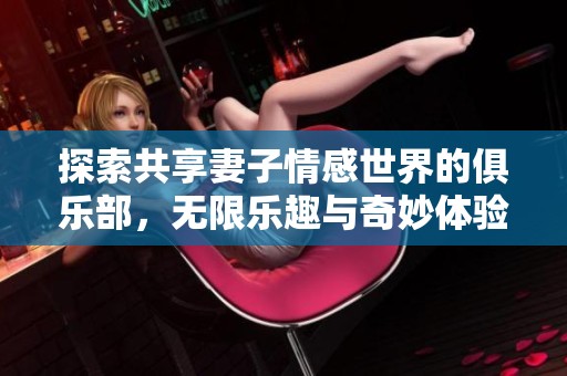 探索共享妻子情感世界的俱乐部，无限乐趣与奇妙体验等你来发现
