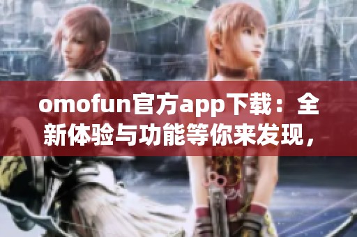 omofun官方app下载：全新体验与功能等你来发现，速来下载吧！