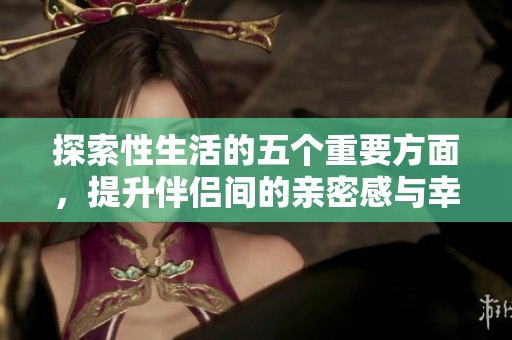 探索性生活的五个重要方面，提升伴侣间的亲密感与幸福感