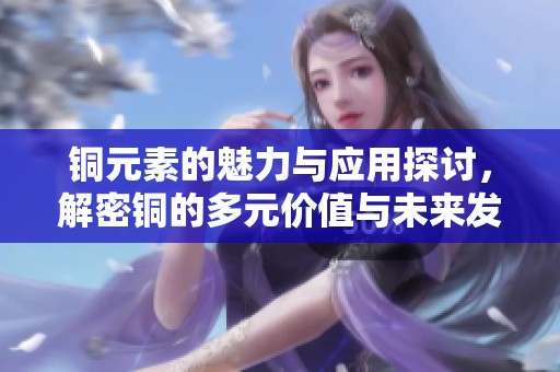 铜元素的魅力与应用探讨，解密铜的多元价值与未来发展前景