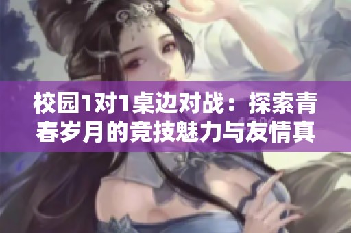 校园1对1桌边对战：探索青春岁月的竞技魅力与友情真谛