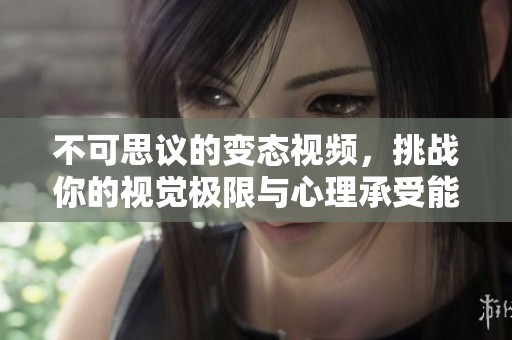 不可思议的变态视频，挑战你的视觉极限与心理承受能力