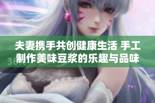 夫妻携手共创健康生活 手工制作美味豆浆的乐趣与品味