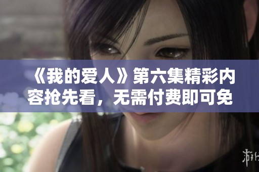《我的爱人》第六集精彩内容抢先看，无需付费即可免费观看！