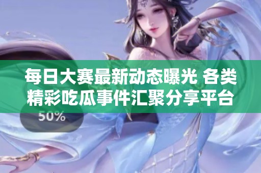 每日大赛最新动态曝光 各类精彩吃瓜事件汇聚分享平台