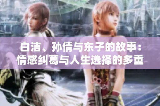 白洁、孙倩与东子的故事：情感纠葛与人生选择的多重视角