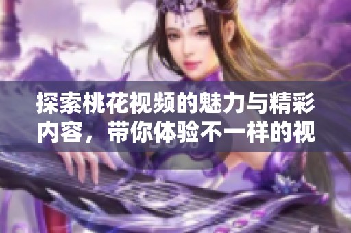 探索桃花视频的魅力与精彩内容，带你体验不一样的视听享受