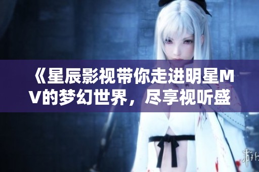《星辰影视带你走进明星MV的梦幻世界，尽享视听盛宴》