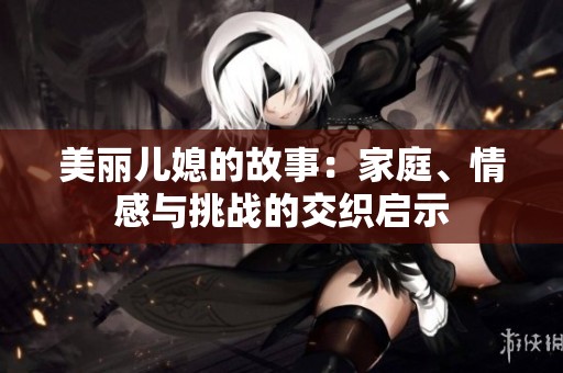 美丽儿媳的故事：家庭、情感与挑战的交织启示