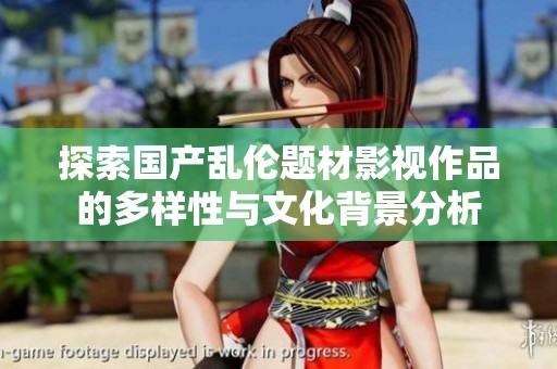 探索国产乱伦题材影视作品的多样性与文化背景分析