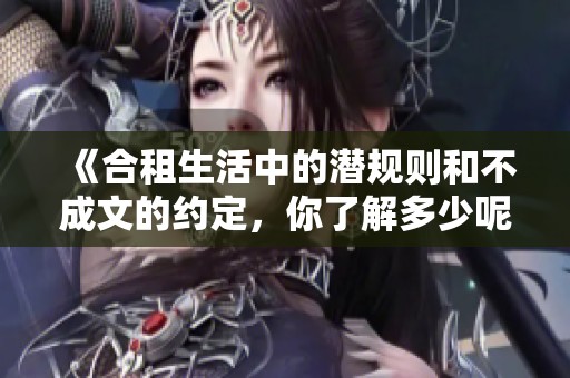 《合租生活中的潜规则和不成文的约定，你了解多少呢》