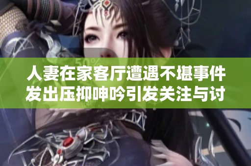 人妻在家客厅遭遇不堪事件发出压抑呻吟引发关注与讨论