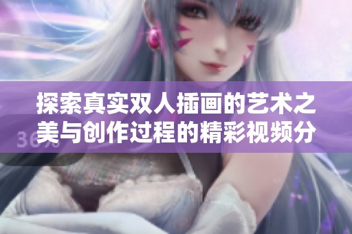 探索真实双人插画的艺术之美与创作过程的精彩视频分享