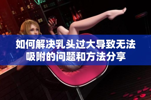 如何解决乳头过大导致无法吸附的问题和方法分享