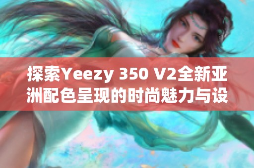 探索Yeezy 350 V2全新亚洲配色呈现的时尚魅力与设计理念