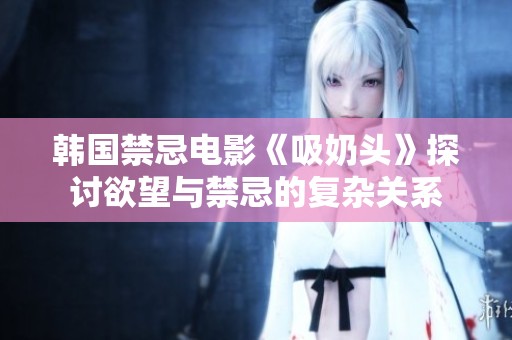 韩国禁忌电影《吸奶头》探讨欲望与禁忌的复杂关系