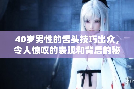 40岁男性的舌头技巧出众，令人惊叹的表现和背后的秘密揭秘