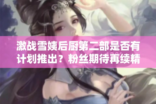 激战雪姨后厨第二部是否有计划推出？粉丝期待再续精彩故事