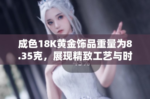 成色18K黄金饰品重量为8.35克，展现精致工艺与时尚魅力