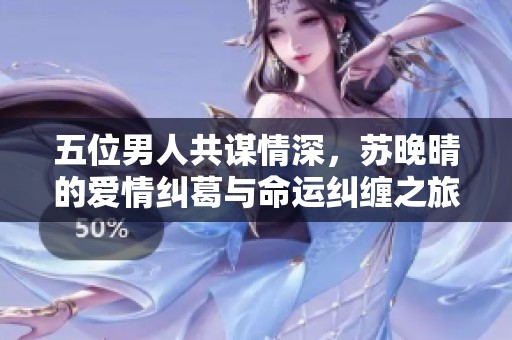 五位男人共谋情深，苏晚晴的爱情纠葛与命运纠缠之旅