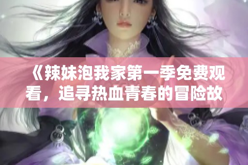 《辣妹泡我家第一季免费观看，追寻热血青春的冒险故事》