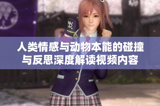 人类情感与动物本能的碰撞与反思深度解读视频内容