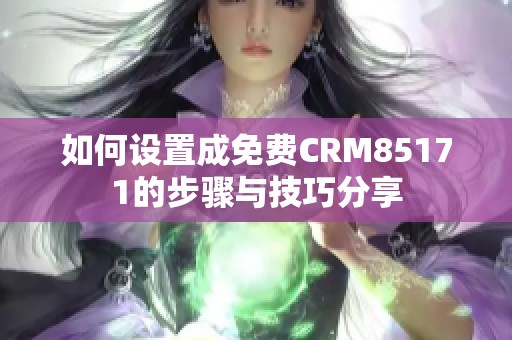 如何设置成免费CRM85171的步骤与技巧分享