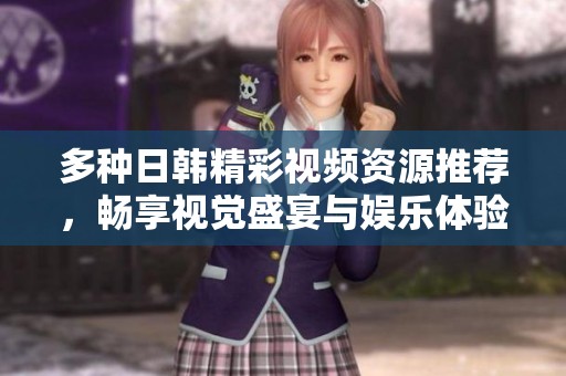 多种日韩精彩视频资源推荐，畅享视觉盛宴与娱乐体验