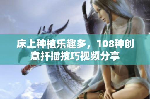 床上种植乐趣多，108种创意扦插技巧视频分享