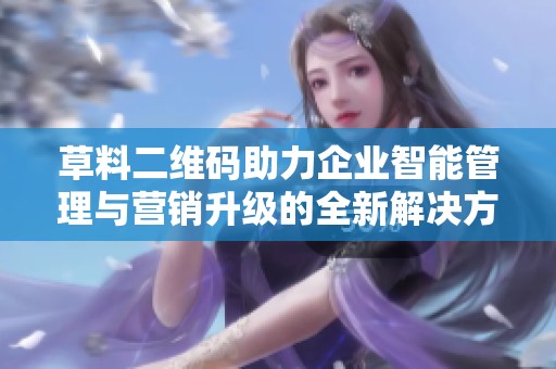 草料二维码助力企业智能管理与营销升级的全新解决方案