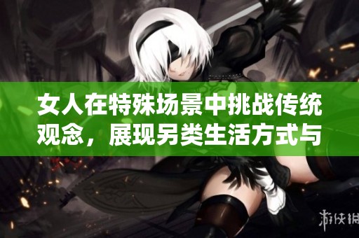 女人在特殊场景中挑战传统观念，展现另类生活方式与心理游戏