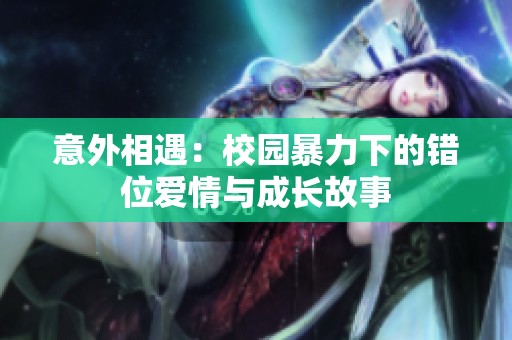 意外相遇：校园暴力下的错位爱情与成长故事
