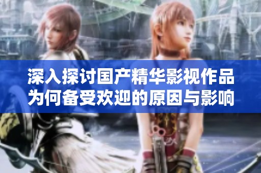 深入探讨国产精华影视作品为何备受欢迎的原因与影响
