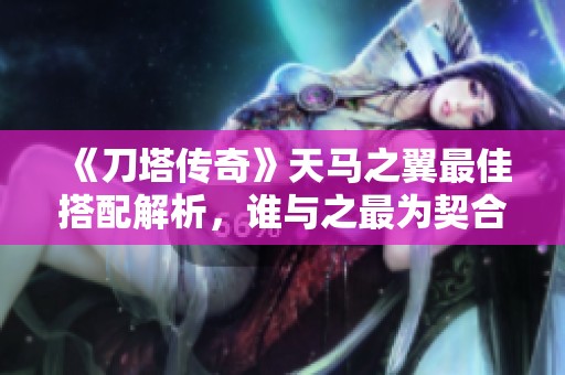 《刀塔传奇》天马之翼最佳搭配解析，谁与之最为契合？