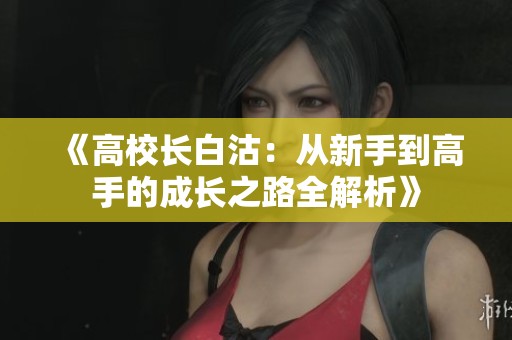 《高校长白沽：从新手到高手的成长之路全解析》