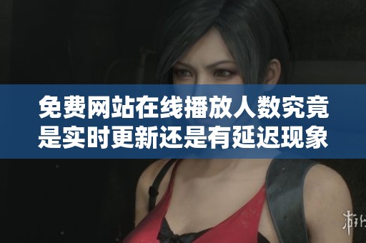 免费网站在线播放人数究竟是实时更新还是有延迟现象分析