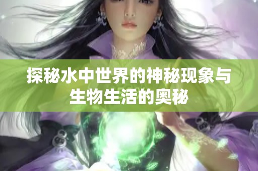 探秘水中世界的神秘现象与生物生活的奥秘
