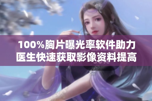 100%胸片曝光率软件助力医生快速获取影像资料提高诊断效率