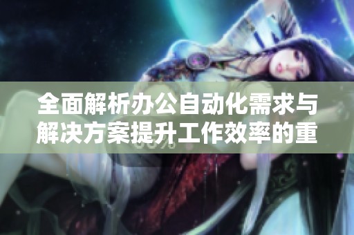 全面解析办公自动化需求与解决方案提升工作效率的重要性