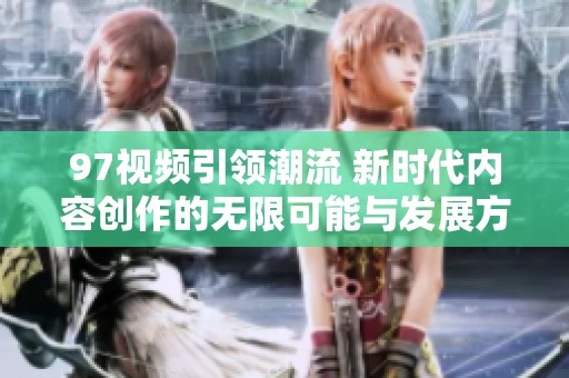97视频引领潮流 新时代内容创作的无限可能与发展方向探讨