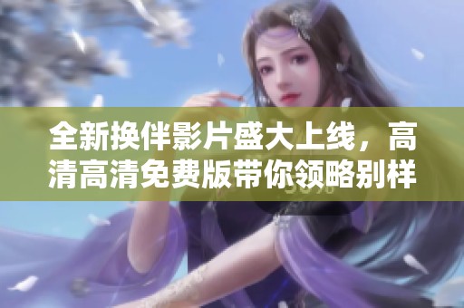 全新换伴影片盛大上线，高清高清免费版带你领略别样爱情故事